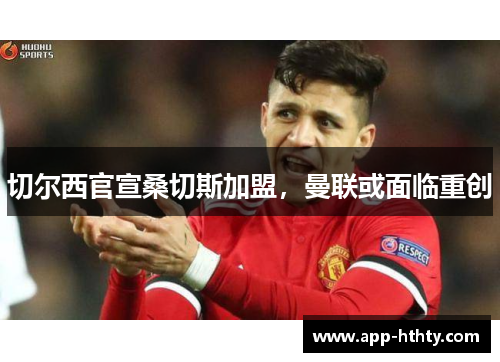 切尔西官宣桑切斯加盟，曼联或面临重创