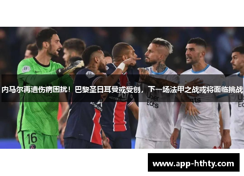 内马尔再遭伤病困扰！巴黎圣日耳曼或受创，下一场法甲之战或将面临挑战