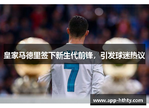 皇家马德里签下新生代前锋，引发球迷热议