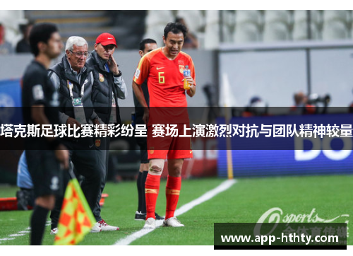 塔克斯足球比赛精彩纷呈 赛场上演激烈对抗与团队精神较量